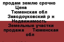 продам землю срочно › Цена ­ 200 000 - Тюменская обл., Заводоуковский р-н Недвижимость » Земельные участки продажа   . Тюменская обл.